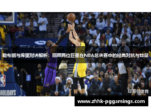 勒布朗与库里对决解析：回顾两位巨星在NBA总决赛中的经典对抗与较量