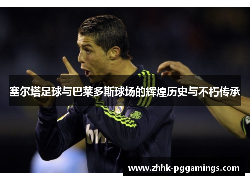 塞尔塔足球与巴莱多斯球场的辉煌历史与不朽传承
