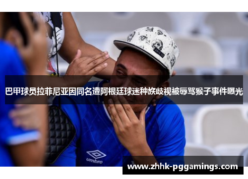 巴甲球员拉菲尼亚因同名遭阿根廷球迷种族歧视被辱骂猴子事件曝光