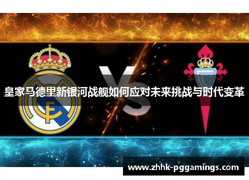 皇家马德里新银河战舰如何应对未来挑战与时代变革