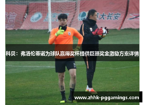 科贝：弗洛伦蒂诺为球队赢得奖杯提供巨额奖金激励方案详情