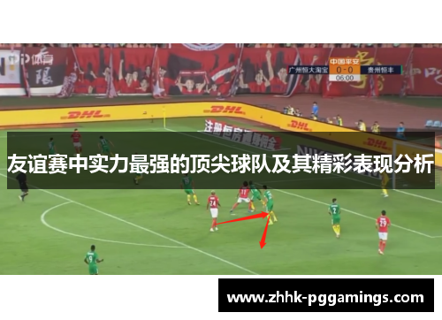 友谊赛中实力最强的顶尖球队及其精彩表现分析