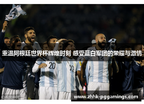 重温阿根廷世界杯辉煌时刻 感受蓝白军团的荣耀与激情