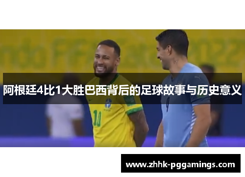 阿根廷4比1大胜巴西背后的足球故事与历史意义