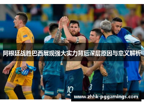 阿根廷战胜巴西展现强大实力背后深层原因与意义解析