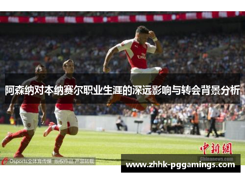 阿森纳对本纳赛尔职业生涯的深远影响与转会背景分析
