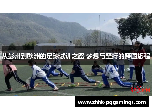 从彭州到欧洲的足球试训之路 梦想与坚持的跨国旅程