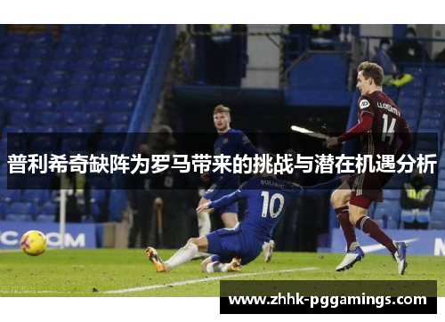 普利希奇缺阵为罗马带来的挑战与潜在机遇分析