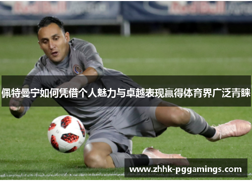 佩特曼宁如何凭借个人魅力与卓越表现赢得体育界广泛青睐