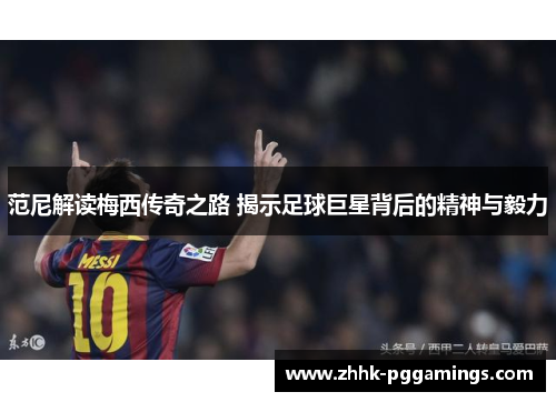 范尼解读梅西传奇之路 揭示足球巨星背后的精神与毅力 范尼解读梅西传奇之路 揭示足球巨星背后的精神与毅力