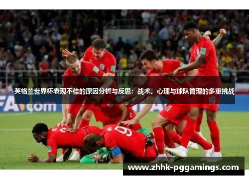 英格兰世界杯表现不佳的原因分析与反思:战术、心理与球队管理的多重挑战 英格兰世界杯表现不佳的原因分析与反思:战术、心理与球队管理的多重挑战
