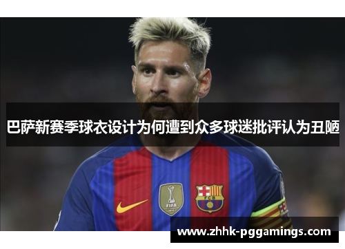 巴萨新赛季球衣设计为何遭到众多球迷批评认为丑陋
