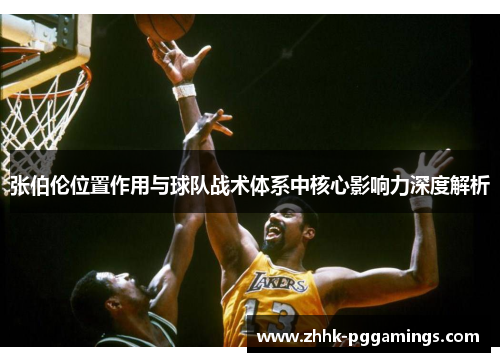 张伯伦位置作用与球队战术体系中核心影响力深度解析