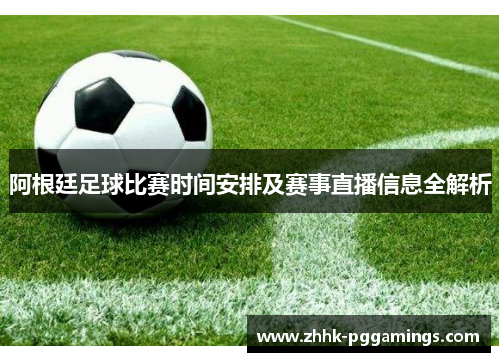 阿根廷足球比赛时间安排及赛事直播信息全解析