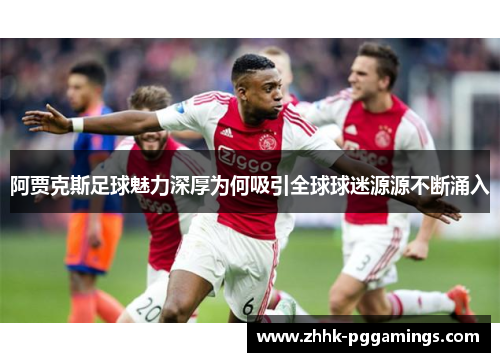 阿贾克斯足球魅力深厚为何吸引全球球迷源源不断涌入