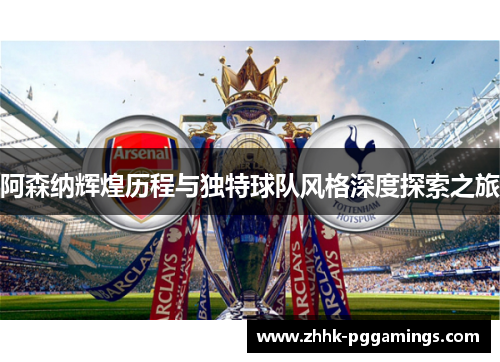 阿森纳辉煌历程与独特球队风格深度探索之旅