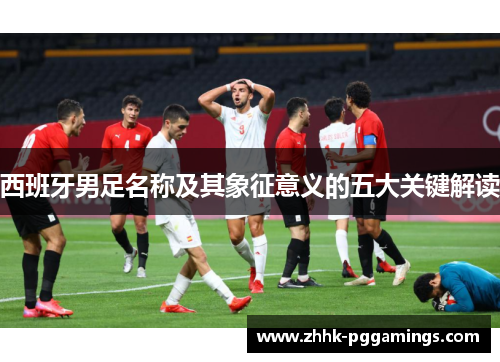 西班牙男足名称及其象征意义的五大关键解读