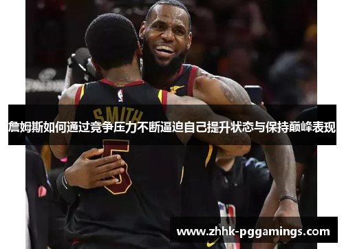 詹姆斯如何通过竞争压力不断逼迫自己提升状态与保持巅峰表现 詹姆斯如何通过竞争压力不断逼迫自己提升状态与保持巅峰表现