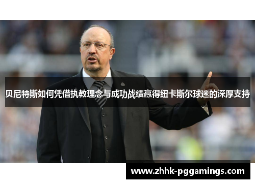 贝尼特斯如何凭借执教理念与成功战绩赢得纽卡斯尔球迷的深厚支持 贝尼特斯如何凭借执教理念与成功战绩赢得纽卡斯尔球迷的深厚支持