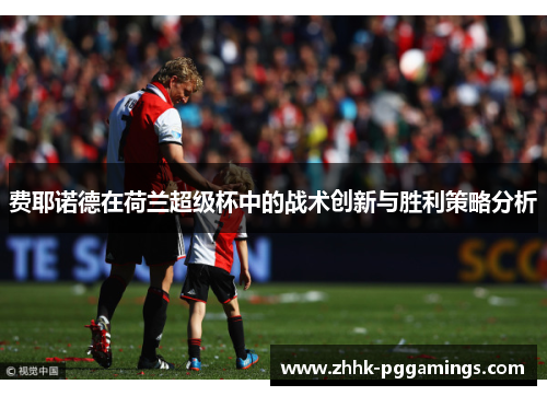 费耶诺德在荷兰超级杯中的战术创新与胜利策略分析 费耶诺德在荷兰超级杯中的战术创新与胜利策略分析