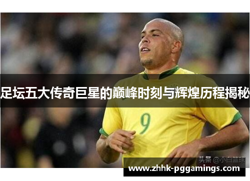 足坛五大传奇巨星的巅峰时刻与辉煌历程揭秘 足坛五大传奇巨星的巅峰时刻与辉煌历程揭秘