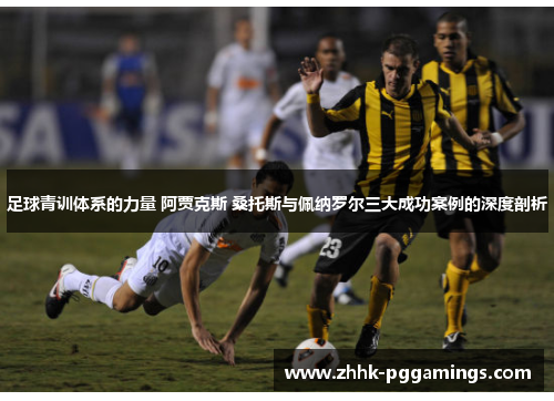 足球青训体系的力量 阿贾克斯 桑托斯与佩纳罗尔三大成功案例的深度剖析 足球青训体系的力量 阿贾克斯 桑托斯与佩纳罗尔三大成功案例的深度剖析