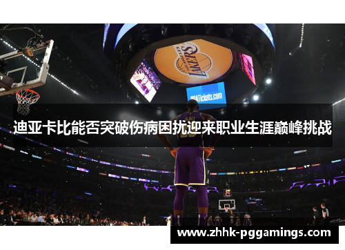 迪亚卡比能否突破伤病困扰迎来职业生涯巅峰挑战 迪亚卡比能否突破伤病困扰迎来职业生涯巅峰挑战