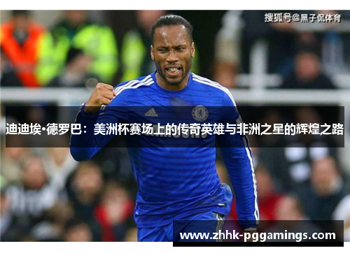 迪迪埃·德罗巴：美洲杯赛场上的传奇英雄与非洲之星的辉煌之路