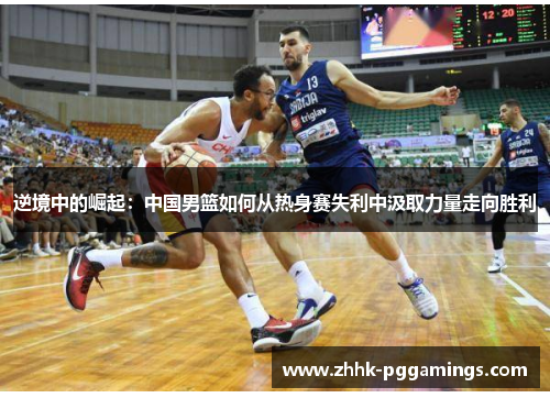 逆境中的崛起：中国男篮如何从热身赛失利中汲取力量走向胜利