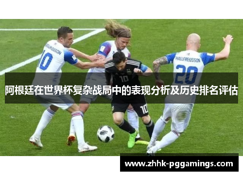 阿根廷在世界杯复杂战局中的表现分析及历史排名评估