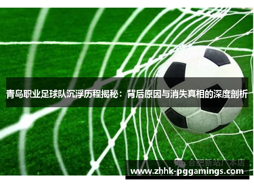 青岛职业足球队沉浮历程揭秘：背后原因与消失真相的深度剖析