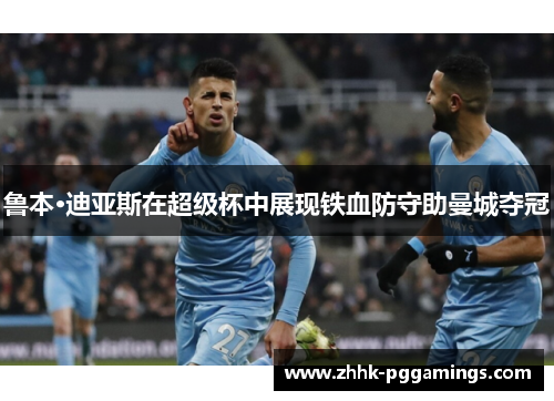 鲁本·迪亚斯在超级杯中展现铁血防守助曼城夺冠