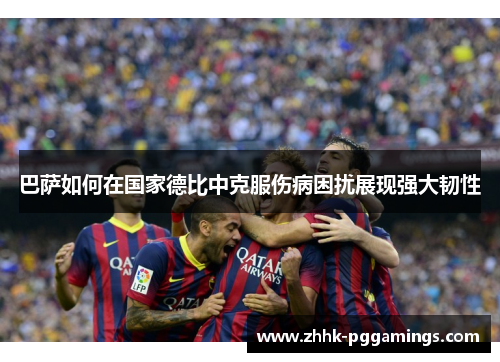 巴萨如何在国家德比中克服伤病困扰展现强大韧性