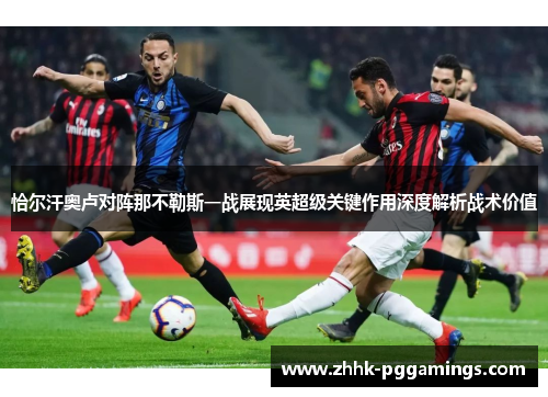 恰尔汗奥卢对阵那不勒斯一战展现英超级关键作用深度解析战术价值 恰尔汗奥卢对阵那不勒斯一战展现英超级关键作用深度解析战术价值