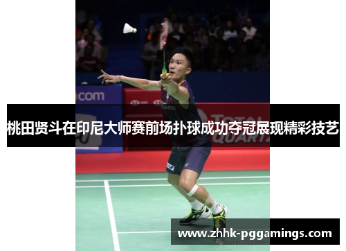 桃田贤斗在印尼大师赛前场扑球成功夺冠展现精彩技艺 桃田贤斗在印尼大师赛前场扑球成功夺冠展现精彩技艺