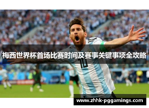 梅西世界杯首场比赛时间及赛事关键事项全攻略 梅西世界杯首场比赛时间及赛事关键事项全攻略