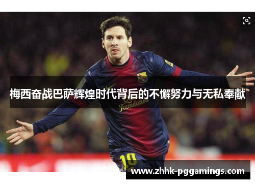 梅西奋战巴萨辉煌时代背后的不懈努力与无私奉献 梅西奋战巴萨辉煌时代背后的不懈努力与无私奉献