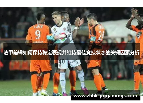 法甲前锋如何保持稳定表现并维持最佳竞技状态的关键因素分析