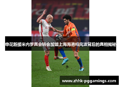 申花新援米内罗真会转会加盟上海海港吗风波背后的真相揭秘