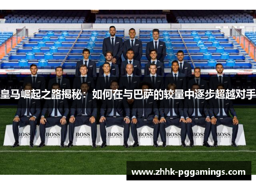 皇马崛起之路揭秘：如何在与巴萨的较量中逐步超越对手