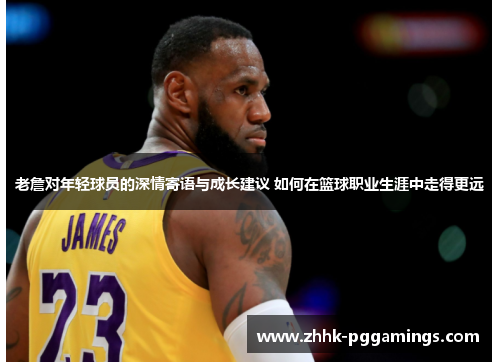 老詹对年轻球员的深情寄语与成长建议 如何在篮球职业生涯中走得更远 老詹对年轻球员的深情寄语与成长建议 如何在篮球职业生涯中走得更远