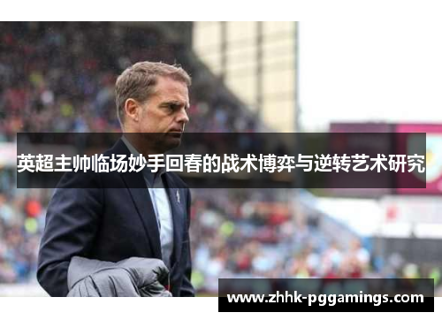 英超主帅临场妙手回春的战术博弈与逆转艺术研究