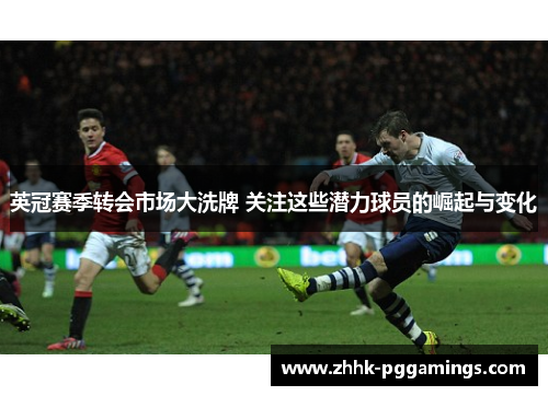 英冠赛季转会市场大洗牌 关注这些潜力球员的崛起与变化 英冠赛季转会市场大洗牌 关注这些潜力球员的崛起与变化