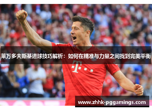 莱万多夫斯基进球技巧解析：如何在精准与力量之间找到完美平衡