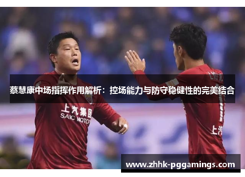 蔡慧康中场指挥作用解析:控场能力与防守稳健性的完美结合 蔡慧康中场指挥作用解析:控场能力与防守稳健性的完美结合
