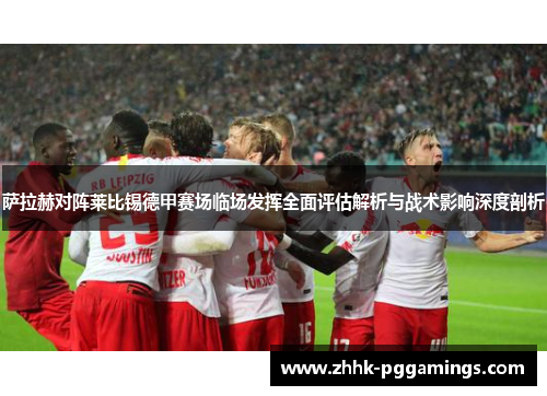 萨拉赫对阵莱比锡德甲赛场临场发挥全面评估解析与战术影响深度剖析