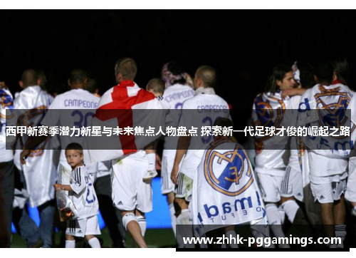 西甲新赛季潜力新星与未来焦点人物盘点 探索新一代足球才俊的崛起之路