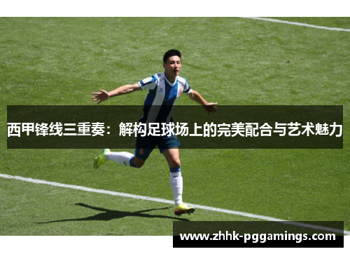 西甲锋线三重奏：解构足球场上的完美配合与艺术魅力