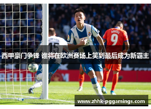 西甲豪门争锋 谁将在欧洲赛场上笑到最后成为新霸主