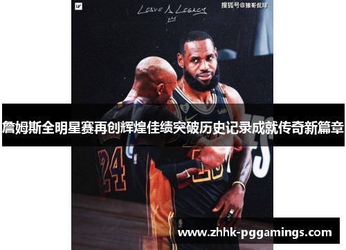 詹姆斯全明星赛再创辉煌佳绩突破历史记录成就传奇新篇章 詹姆斯全明星赛再创辉煌佳绩突破历史记录成就传奇新篇章